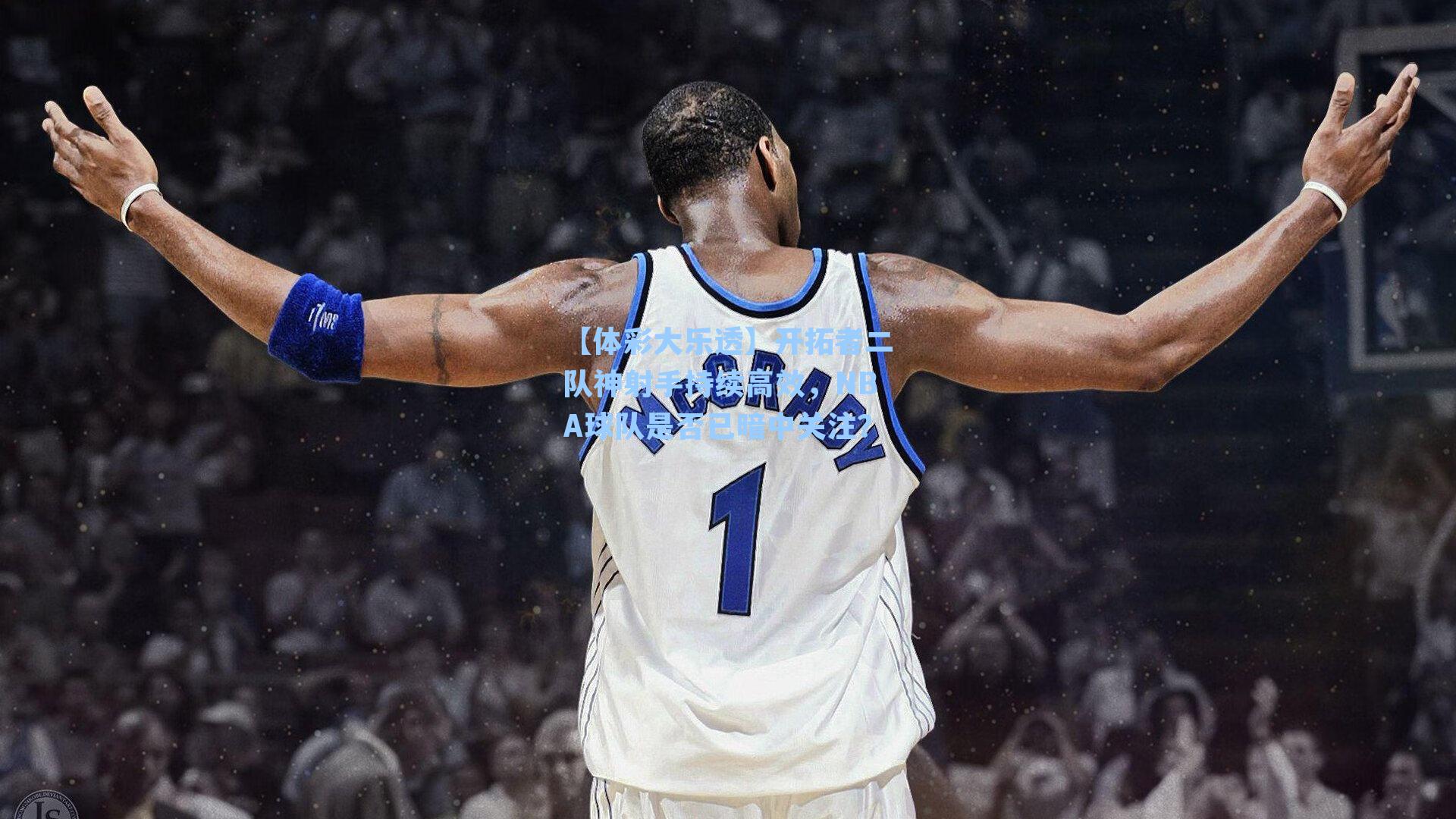 【体彩大乐透】开拓者二队神射手持续高效，NBA球队是否已暗中关注？