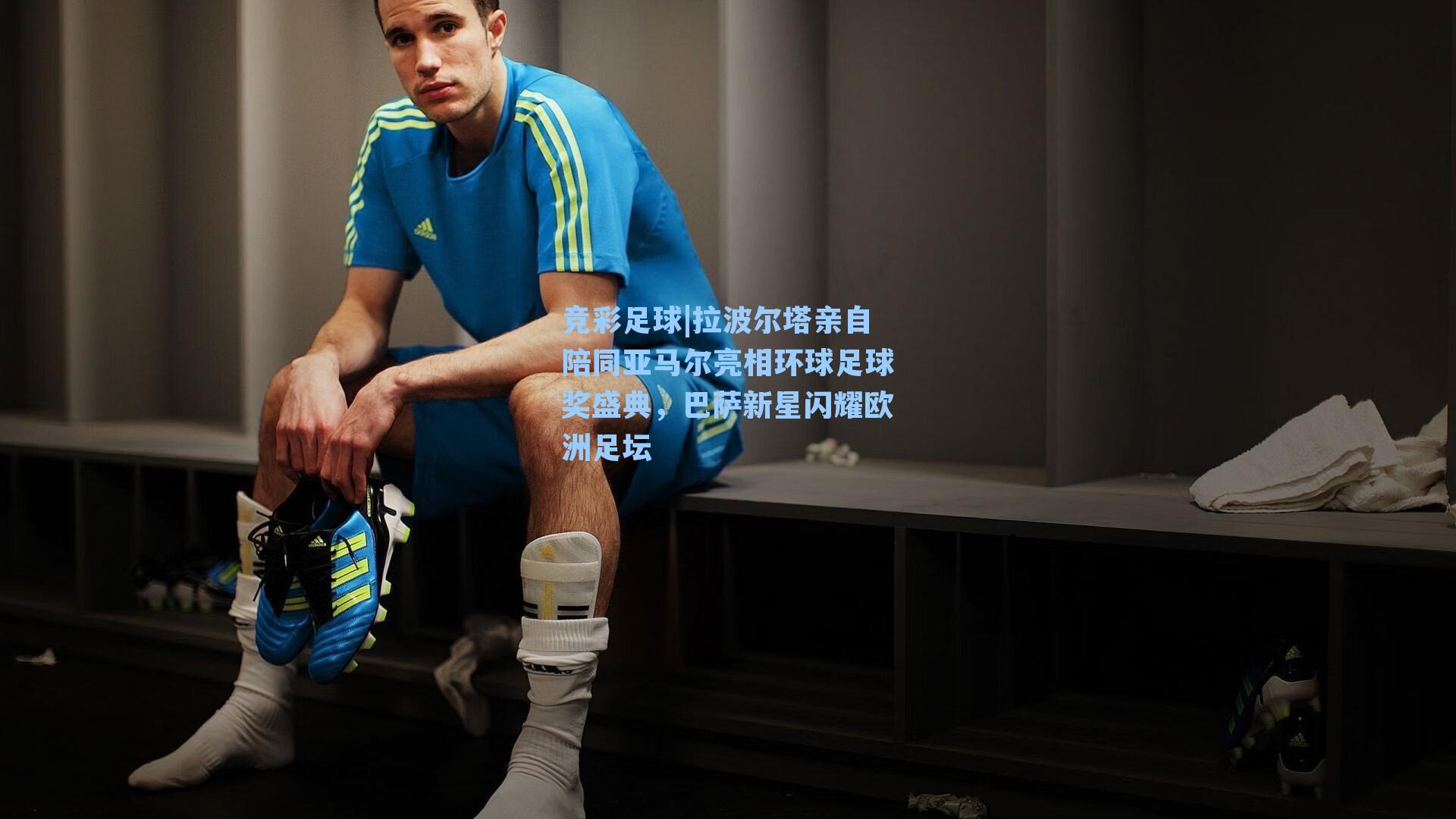 竞彩足球|拉波尔塔亲自陪同亚马尔亮相环球足球奖盛典，巴萨新星闪耀欧洲足坛