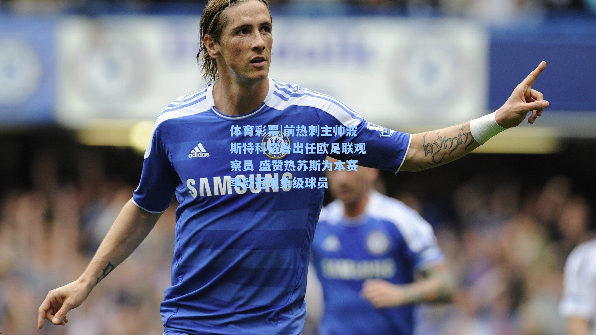 体育彩票|前热刺主帅波斯特科格鲁出任欧足联观察员 盛赞热苏斯为本赛季欧冠现象级球员
