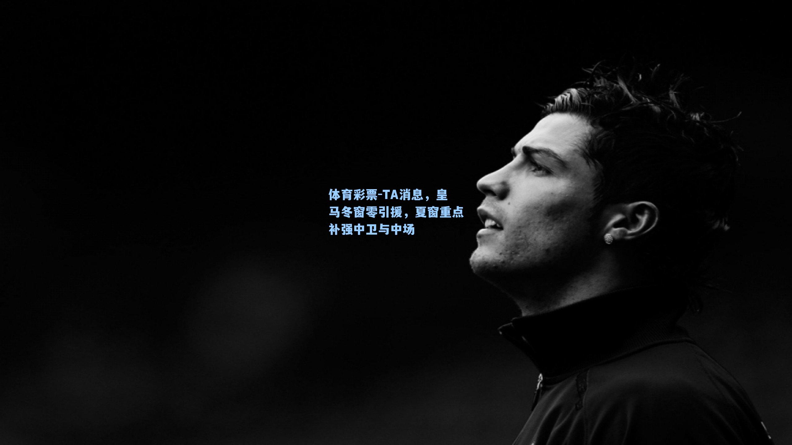 体育彩票-TA消息，皇马冬窗零引援，夏窗重点补强中卫与中场