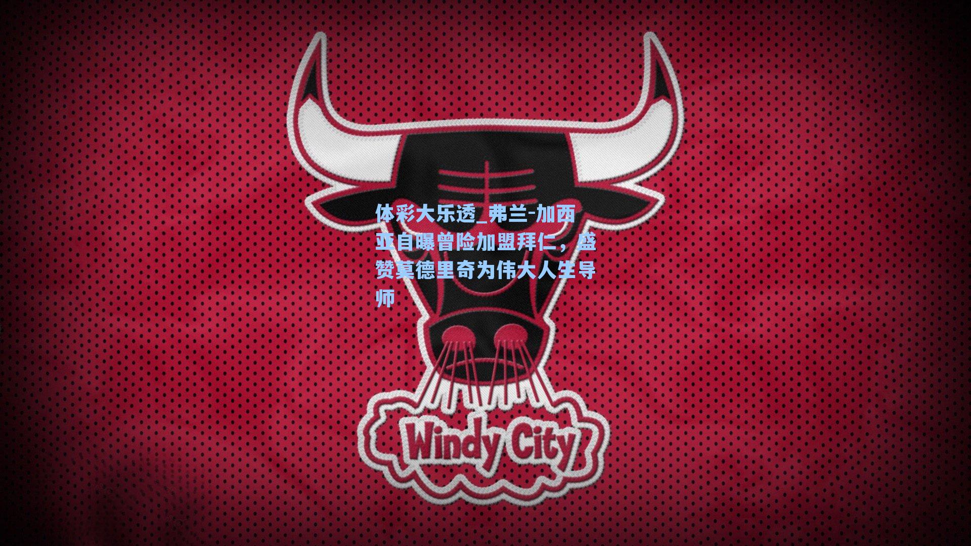 体彩大乐透_弗兰-加西亚自曝曾险加盟拜仁，盛赞莫德里奇为伟大人生导师