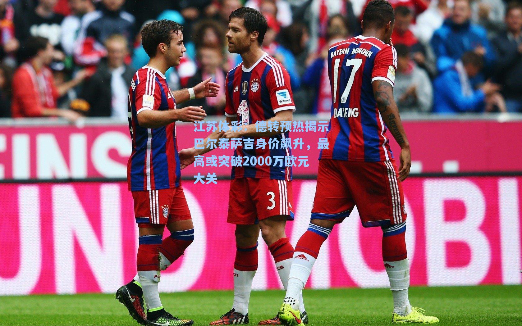 德转预热揭示巴尔泰萨吉身价飙升，最高或突破2000万欧元大关