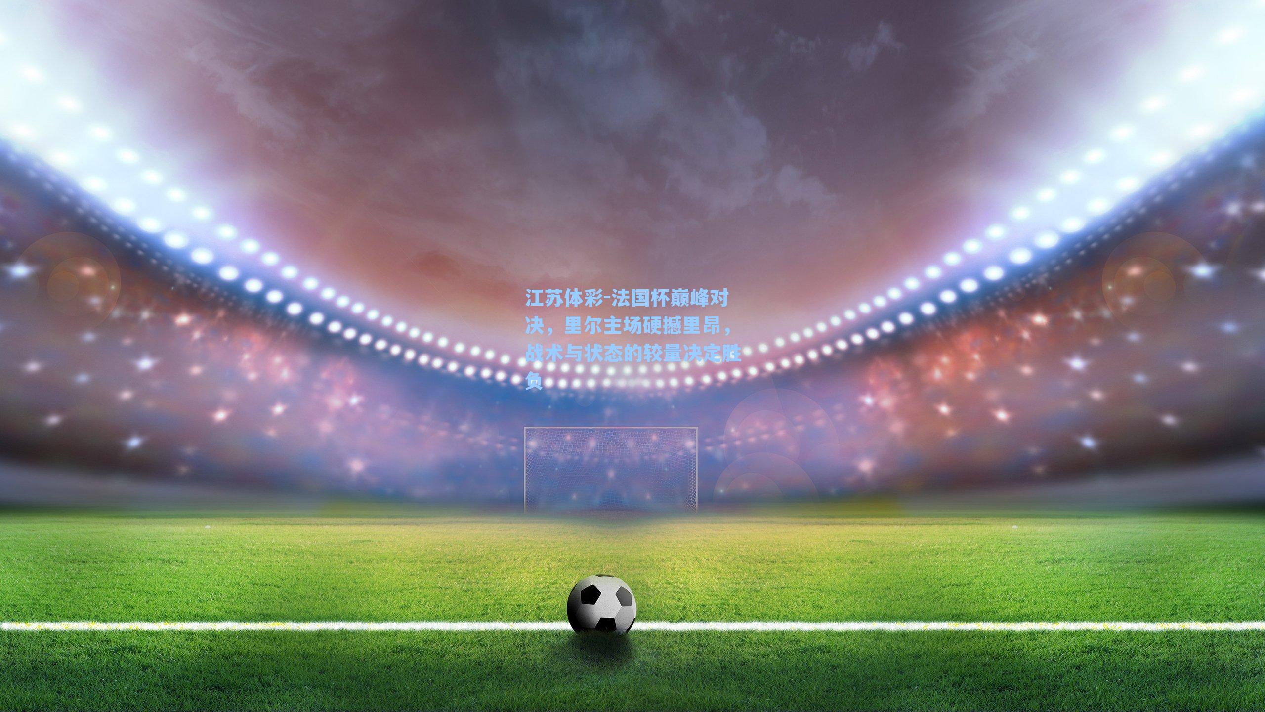 法国杯巅峰对决，里尔主场硬撼里昂，战术与状态的较量决定胜负