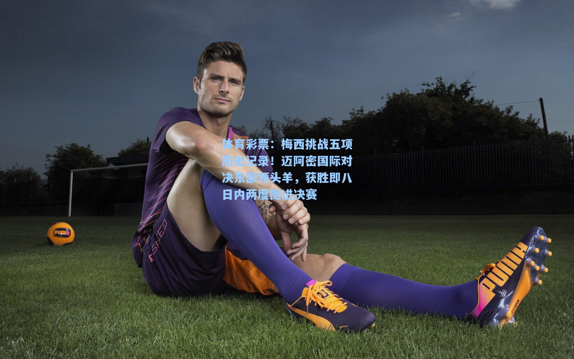 体育彩票：梅西挑战五项历史记录！迈阿密国际对决东部领头羊，获胜即八日内两度挺进决赛