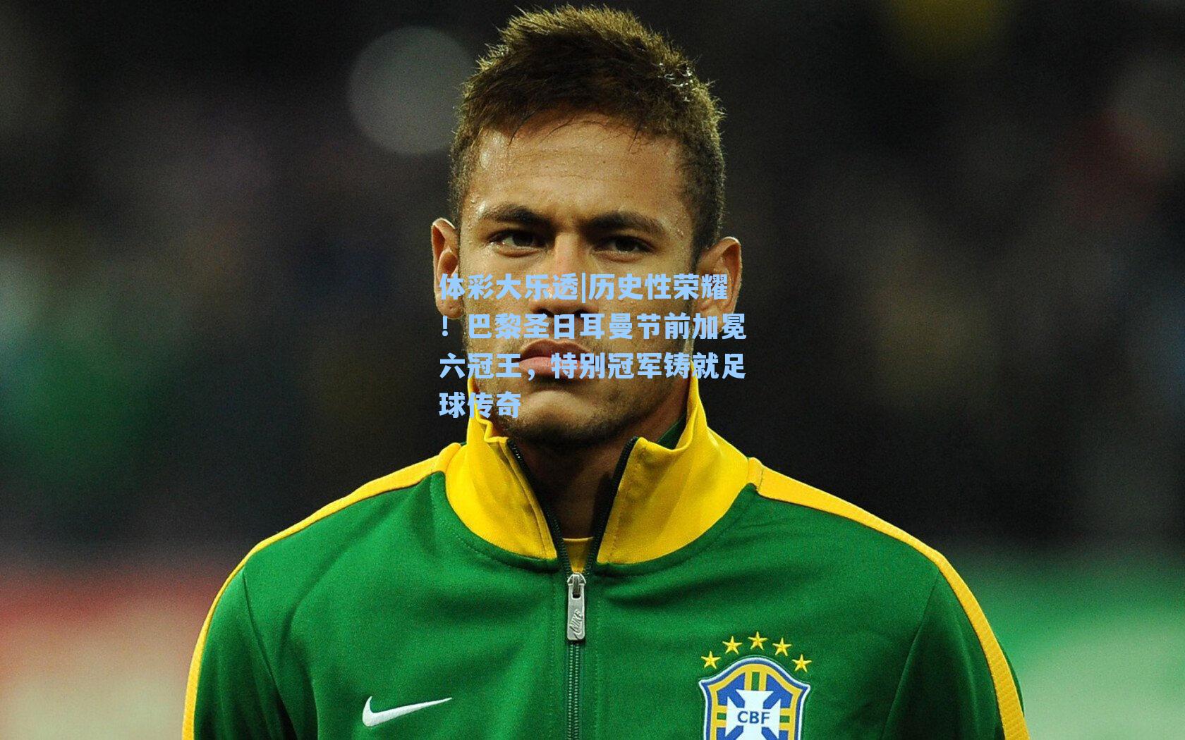 体彩大乐透|历史性荣耀！巴黎圣日耳曼节前加冕六冠王，特别冠军铸就足球传奇