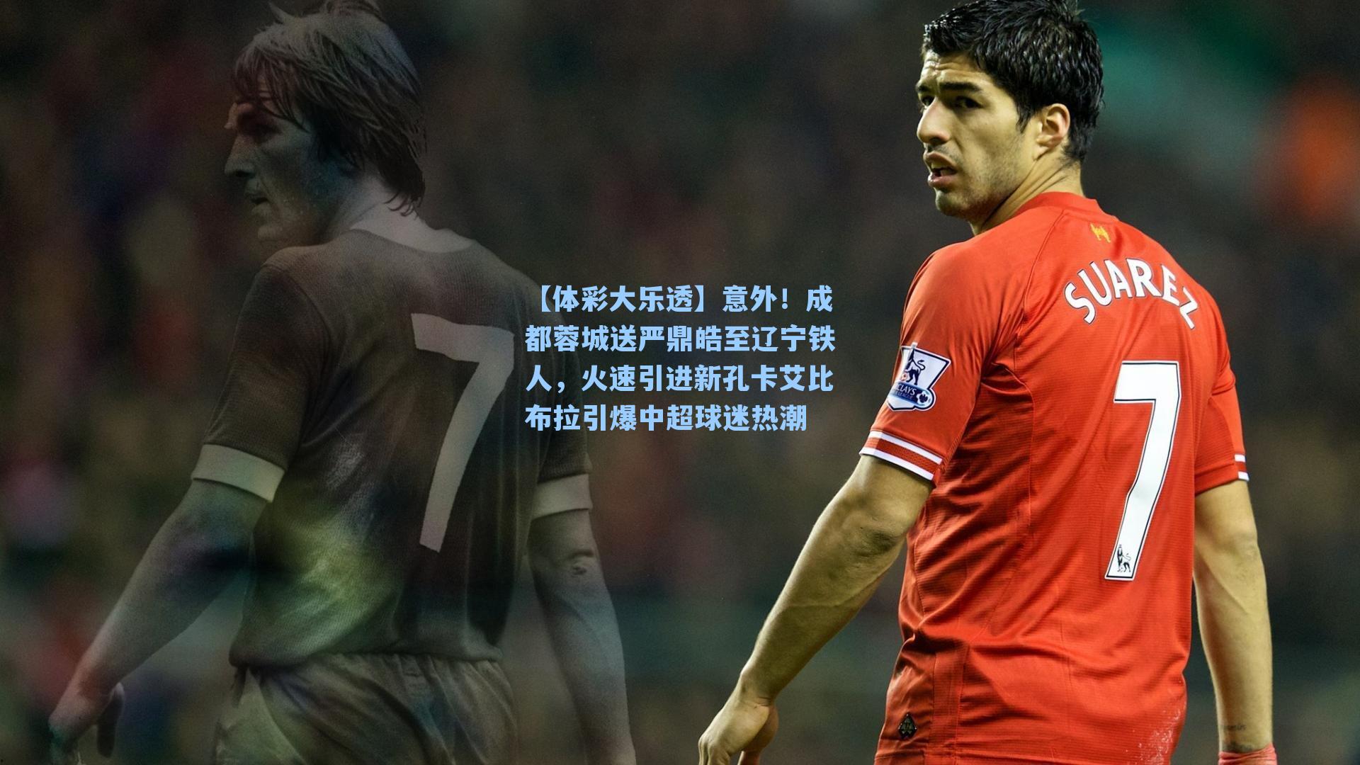 【体彩大乐透】意外！成都蓉城送严鼎皓至辽宁铁人，火速引进新孔卡艾比布拉引爆中超球迷热潮
