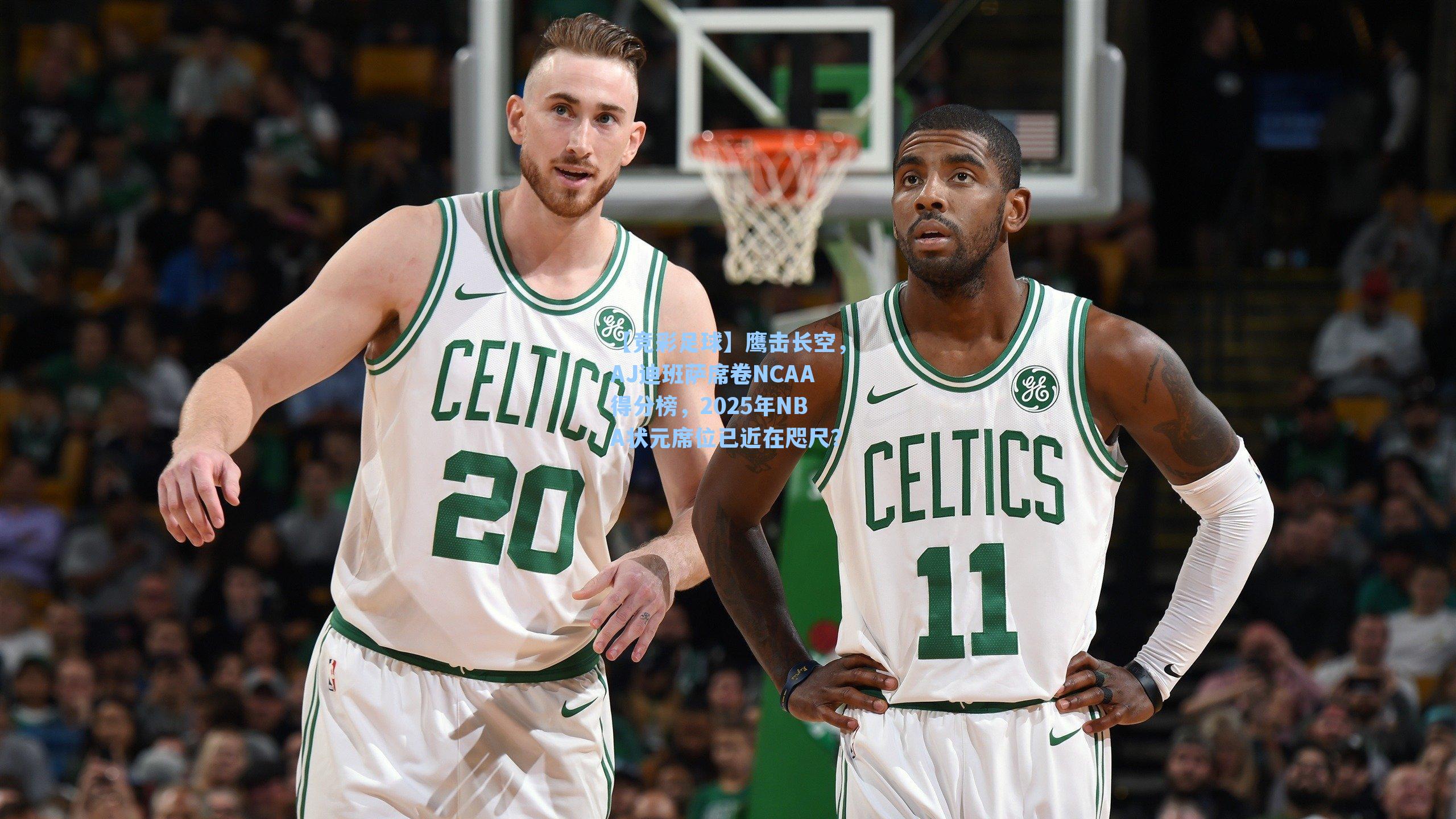 【竞彩足球】鹰击长空，AJ迪班萨席卷NCAA得分榜，2025年NBA状元席位已近在咫尺？