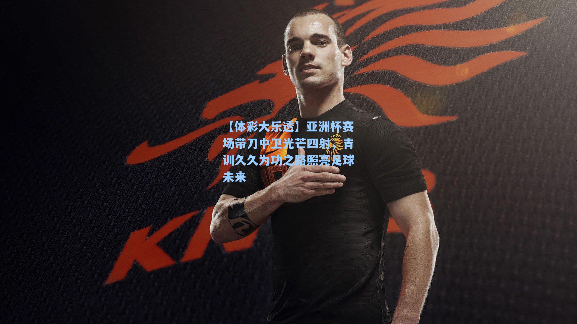 【体彩大乐透】亚洲杯赛场带刀中卫光芒四射，青训久久为功之路照亮足球未来