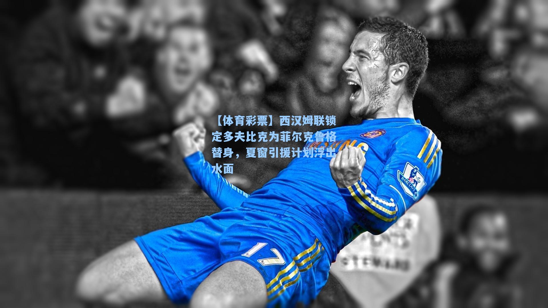 【体育彩票】西汉姆联锁定多夫比克为菲尔克鲁格替身，夏窗引援计划浮出水面