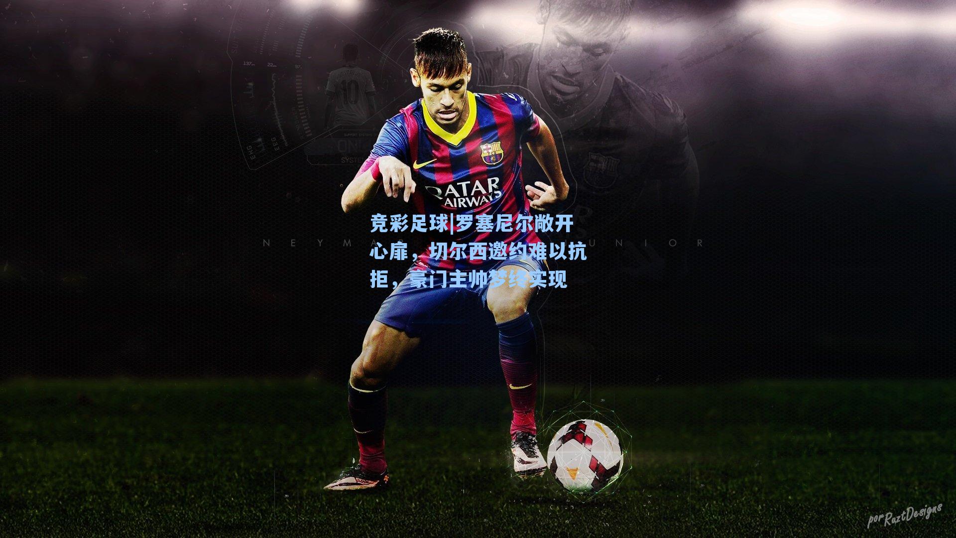 罗塞尼尔敞开心扉，切尔西邀约难以抗拒，豪门主帅梦终实现