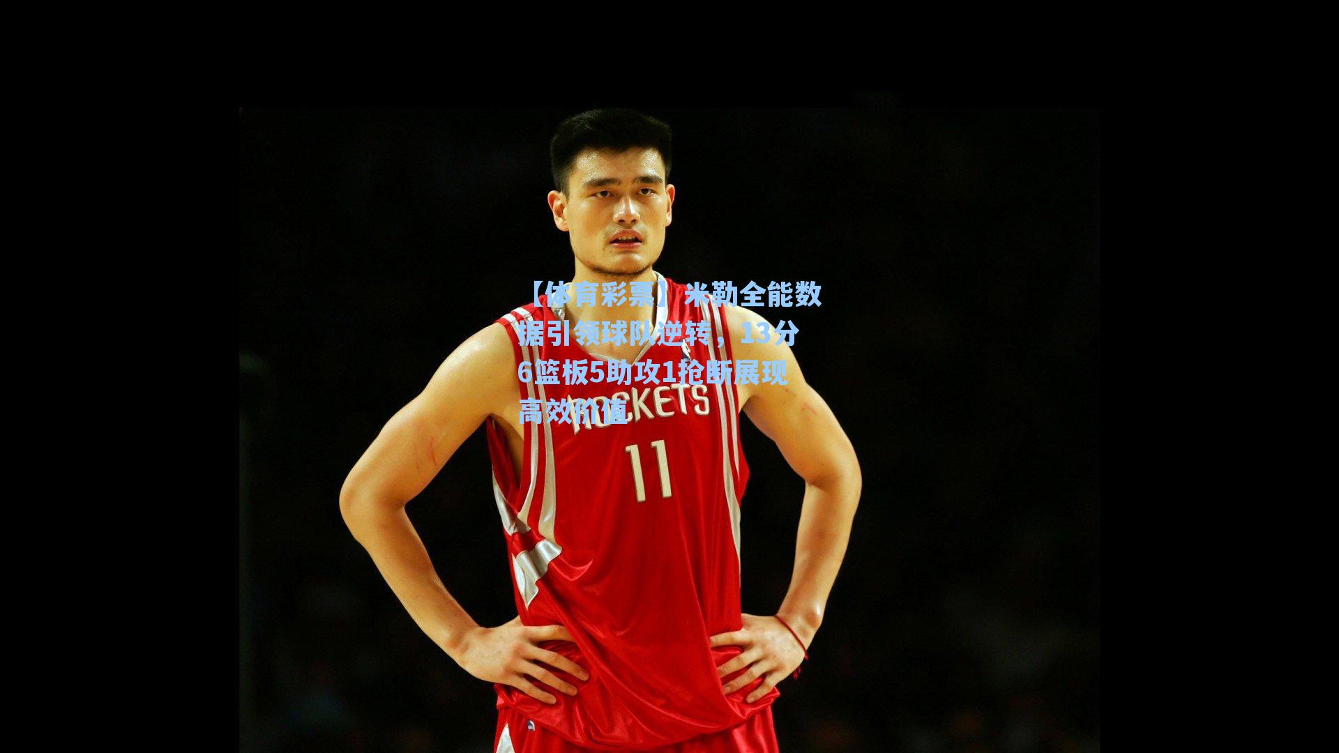 【体育彩票】米勒全能数据引领球队逆转，13分6篮板5助攻1抢断展现高效价值