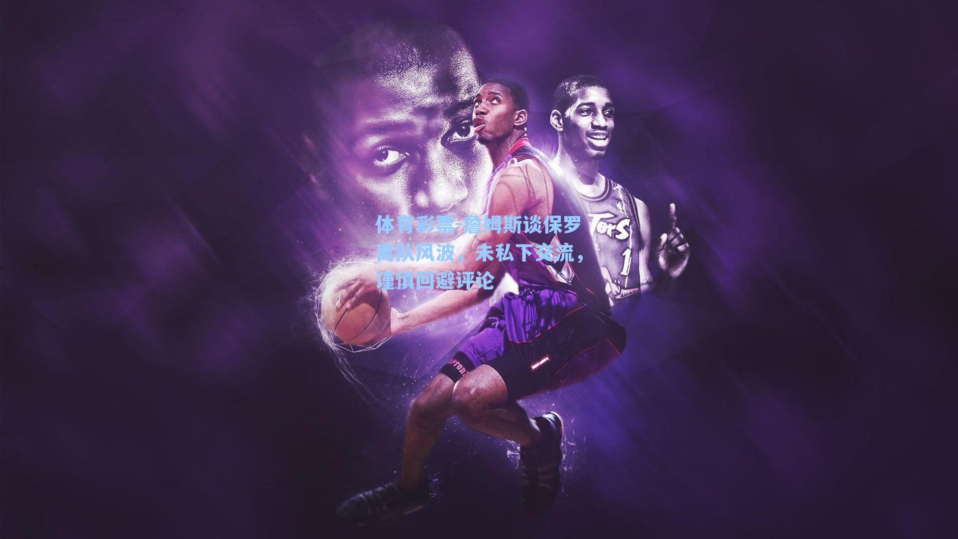 体育彩票-詹姆斯谈保罗离队风波，未私下交流，谨慎回避评论