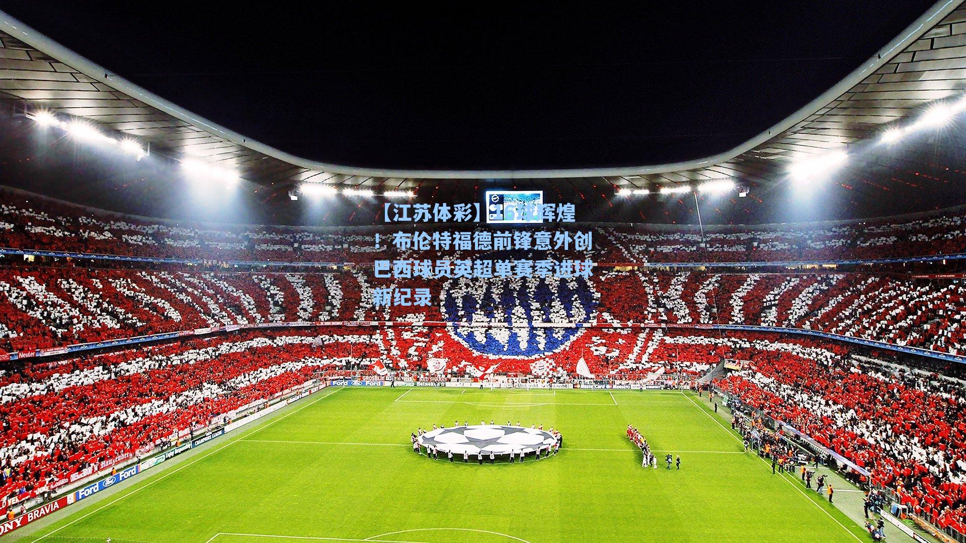 【江苏体彩】16球辉煌！布伦特福德前锋意外创巴西球员英超单赛季进球新纪录