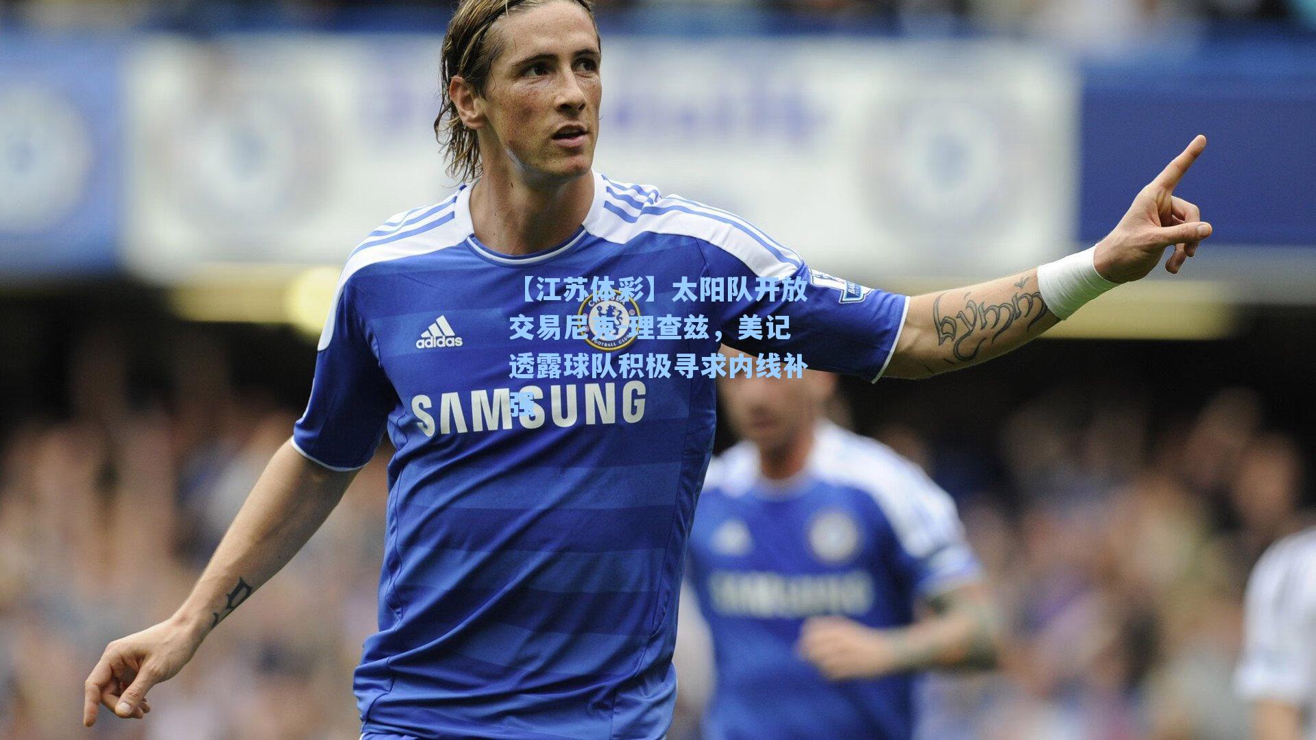 【江苏体彩】太阳队开放交易尼克-理查兹，美记透露球队积极寻求内线补强