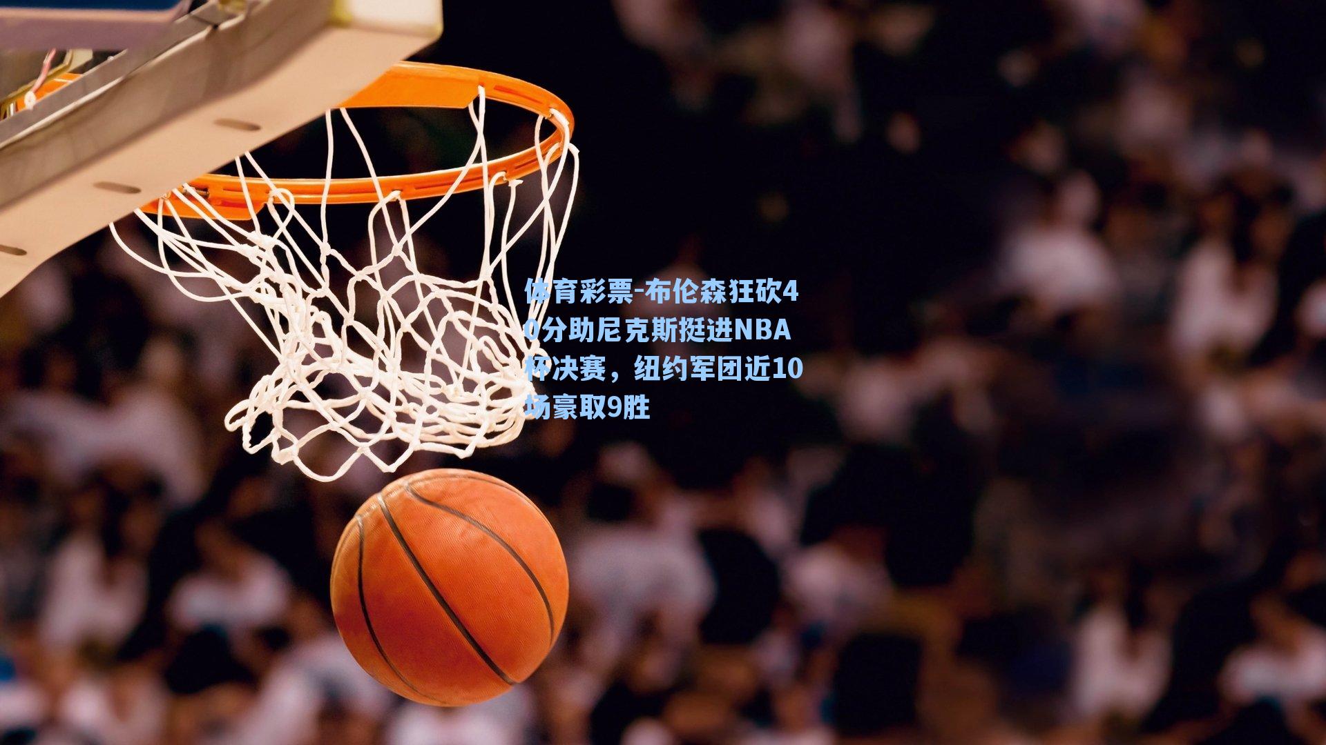 体育彩票-布伦森狂砍40分助尼克斯挺进NBA杯决赛，纽约军团近10场豪取9胜