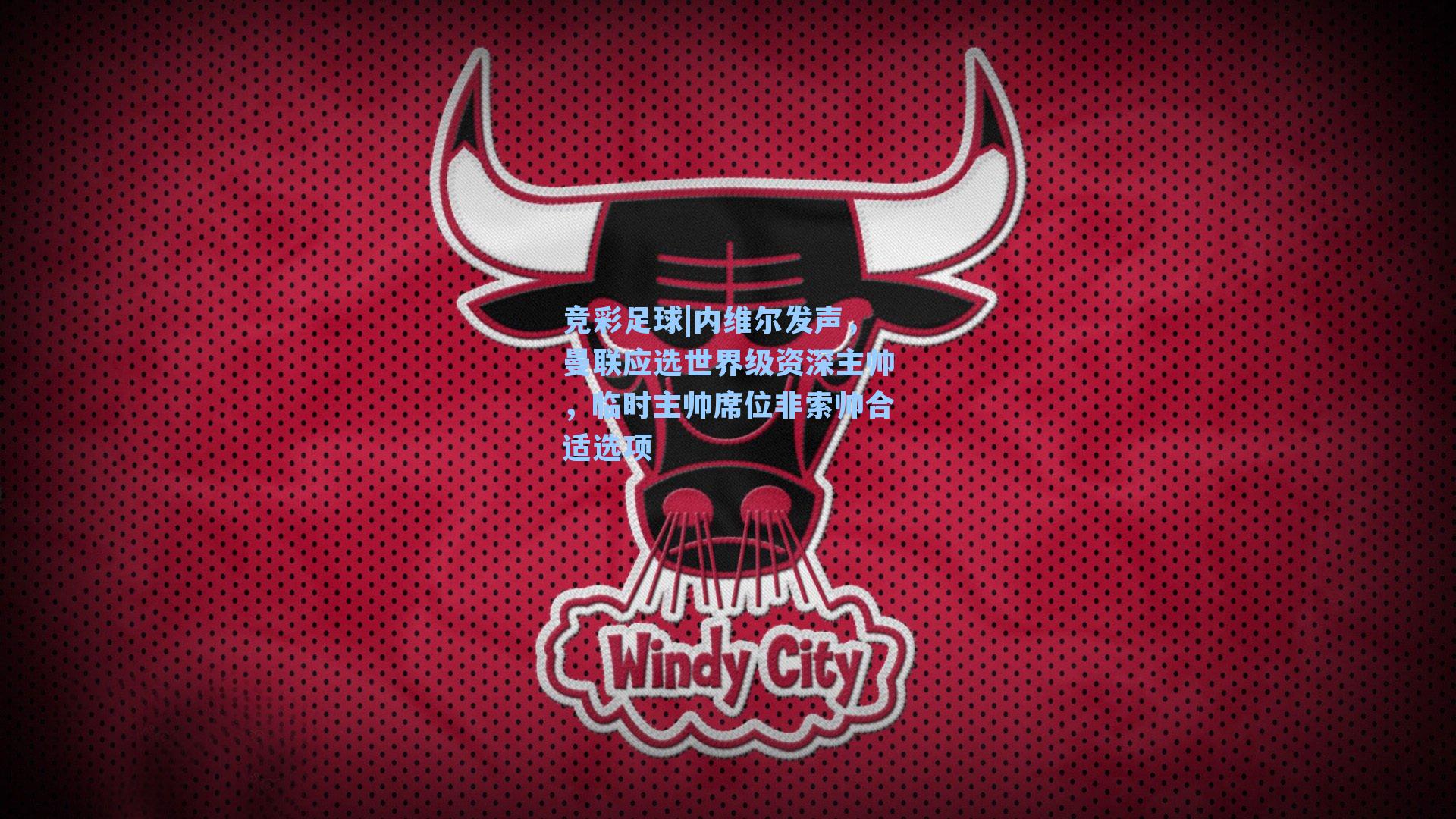 竞彩足球|内维尔发声，曼联应选世界级资深主帅，临时主帅席位非索帅合适选项