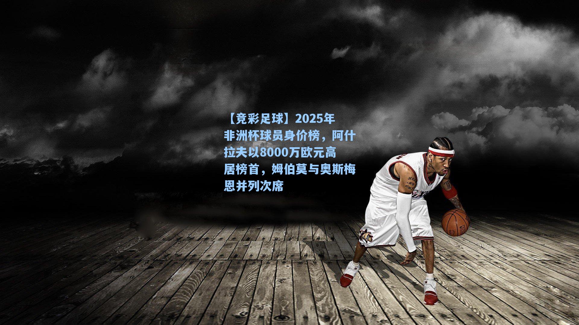【竞彩足球】2025年非洲杯球员身价榜，阿什拉夫以8000万欧元高居榜首，姆伯莫与奥斯梅恩并列次席